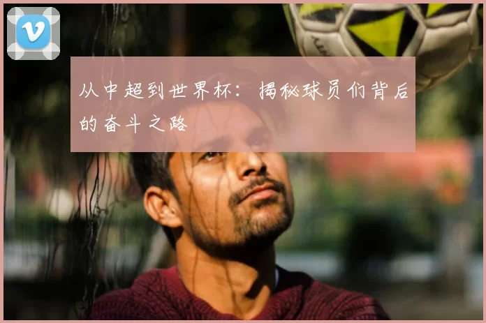 从中超到世界杯：揭秘球员们背后的奋斗之路