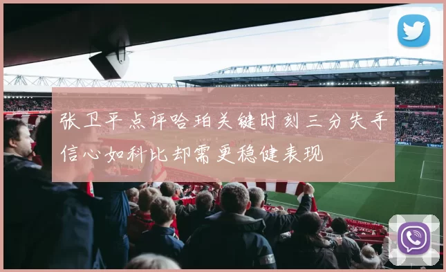 张卫平点评哈珀关键时刻三分失手信心如科比却需更稳健表现