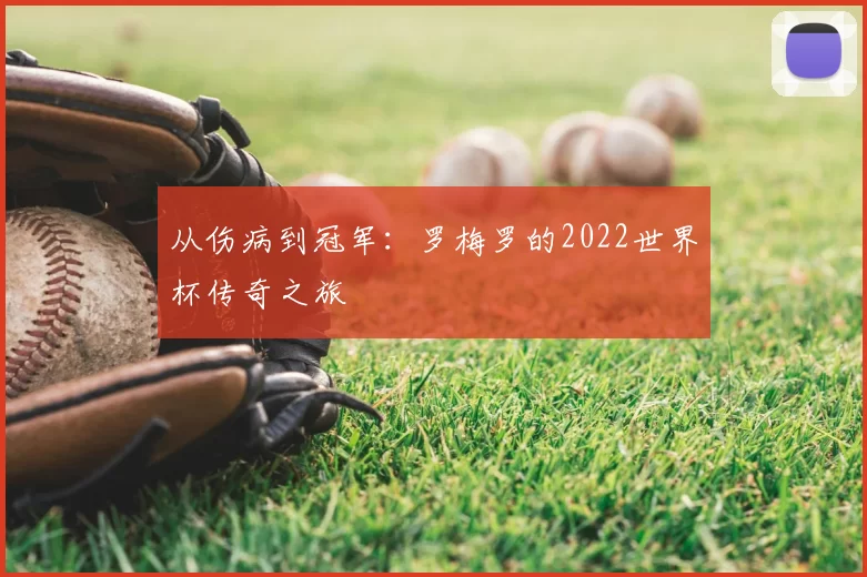 从伤病到冠军:罗梅罗的2022世界杯传奇之旅