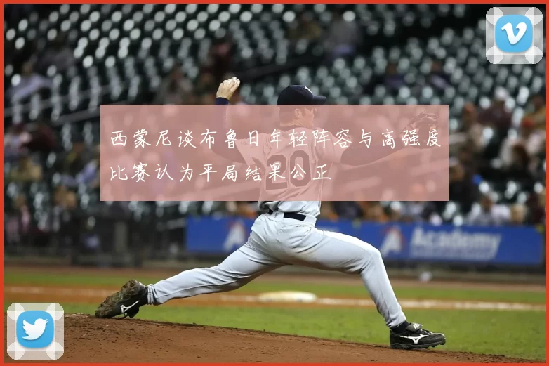 西蒙尼谈布鲁日年轻阵容与高强度比赛认为平局结果公正