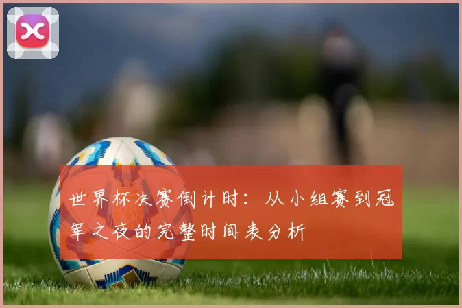 世界杯决赛倒计时：从小组赛到冠军之夜的完整时间表分析