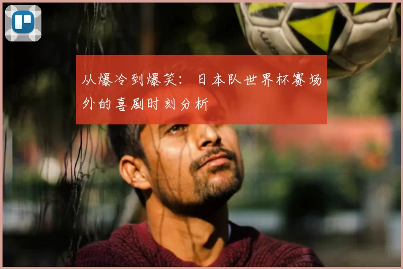 从爆冷到爆笑：日本队世界杯赛场外的喜剧时刻分析