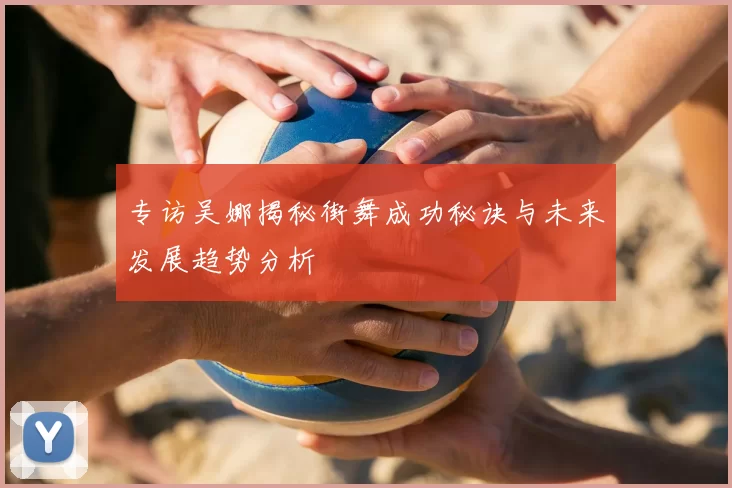 专访吴娜揭秘街舞成功秘诀与未来发展趋势分析