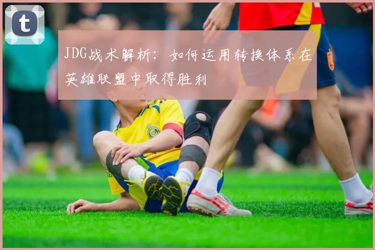 JDG战术解析：如何运用转换体系在英雄联盟中取得胜利