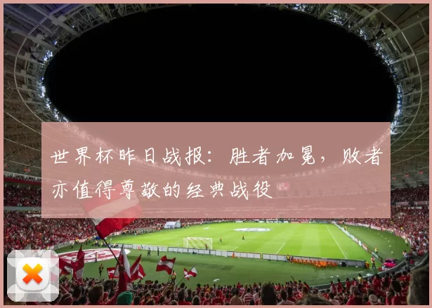 世界杯昨日战报:胜者加冕,败者亦值得尊敬的经典战役
