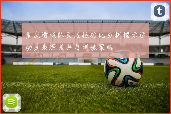 重庆滑板队灵活性对比分析揭示运动员表现差异与训练策略