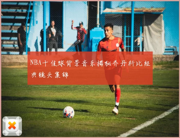 NBA十佳球背景音乐揭秘乔丹科比经典镜头集锦