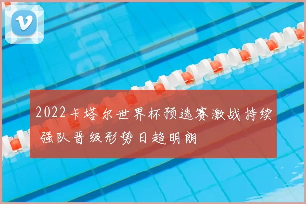 2022卡塔尔世界杯预选赛激战持续 强队晋级形势日趋明朗