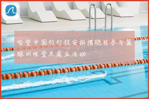 哈登中国行行程安排揭晓将参与篮球训练营及商业活动