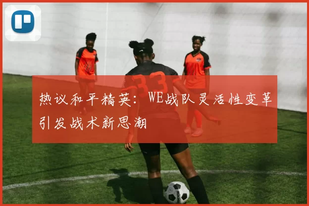 热议和平精英:WE战队灵活性变革引发战术新思潮