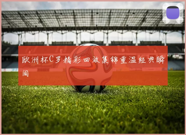 欧洲杯C罗精彩回放集锦重温经典瞬间