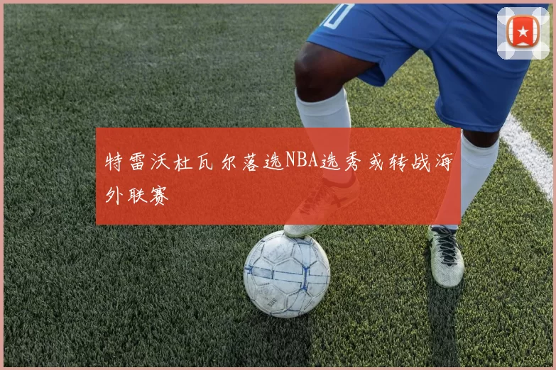 特雷沃杜瓦尔落选NBA选秀或转战海外联赛