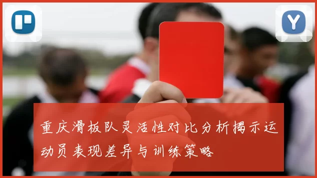 重庆滑板队灵活性对比分析揭示运动员表现差异与训练策略