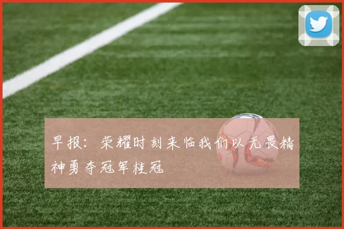 早报:荣耀时刻来临我们以无畏精神勇夺冠军桂冠