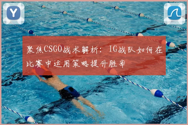 聚焦CSGO战术解析:IG战队如何在比赛中运用策略提升胜率