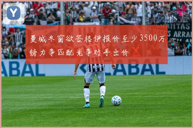 曼城冬窗欲签格伊报价至少3500万镑力争匹配竞争对手出价
