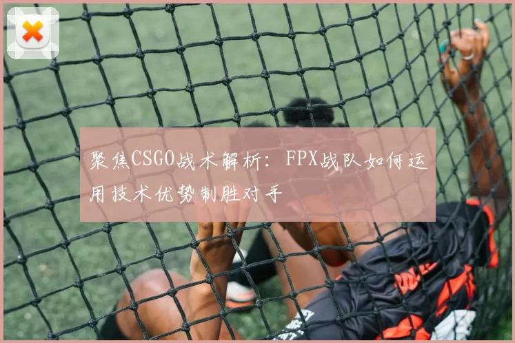 聚焦CSGO战术解析：FPX战队如何运用技术优势制胜对手