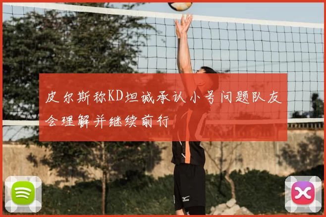 皮尔斯称KD坦诚承认小号问题队友会理解并继续前行