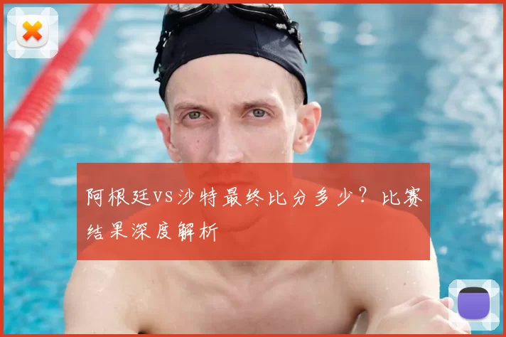 阿根廷vs沙特最终比分多少?比赛结果深度解析