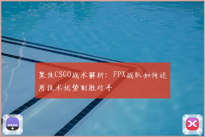 聚焦CSGO战术解析:FPX战队如何运用技术优势制胜对手