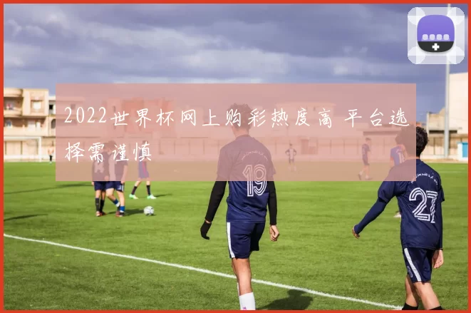 2022世界杯网上购彩热度高 平台选择需谨慎