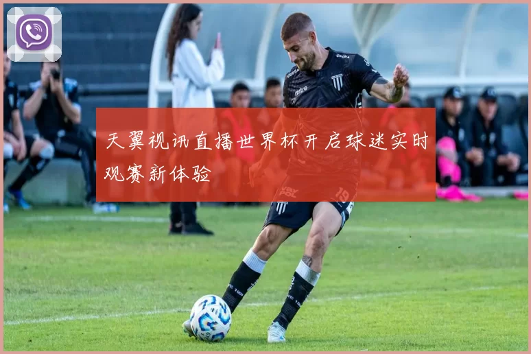 天翼视讯直播世界杯开启球迷实时观赛新体验
