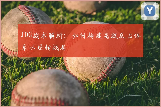 JDG战术解析：如何构建高效反击体系以逆转战局