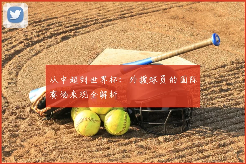 从中超到世界杯:外援球员的国际赛场表现全解析