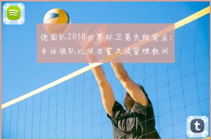 德国队2018世界杯卫冕失败背后：专访领队比埃尔霍夫谈管理教训