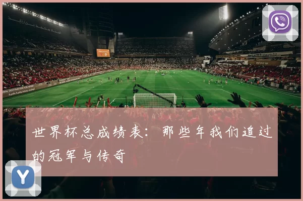 世界杯总成绩表:那些年我们追过的冠军与传奇