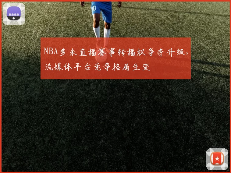 NBA多米直播赛事转播权争夺升级，流媒体平台竞争格局生变