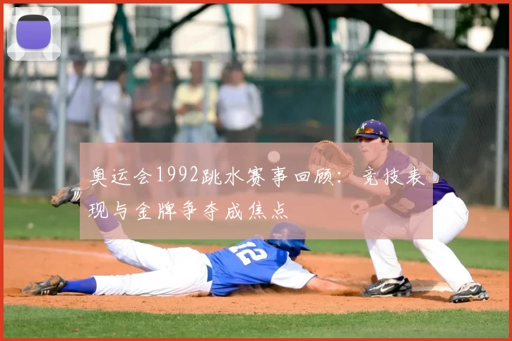奥运会1992跳水赛事回顾:竞技表现与金牌争夺成焦点