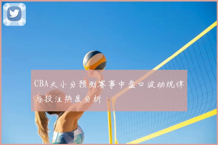 CBA大小分预测赛事中盘口波动规律与投注热度分析