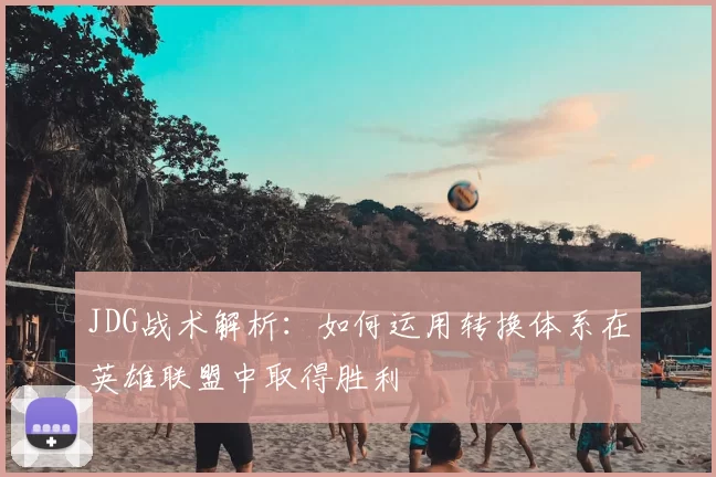 JDG战术解析:如何运用转换体系在英雄联盟中取得胜利