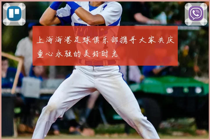 上海海港足球俱乐部携手大家共庆童心永驻的美好时光
