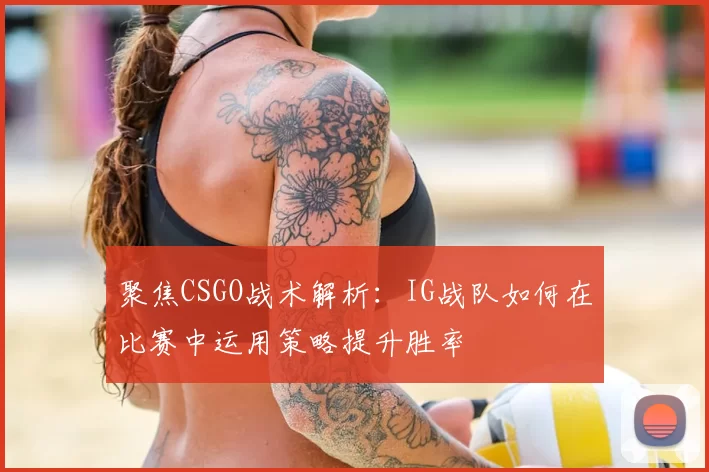 聚焦CSGO战术解析:IG战队如何在比赛中运用策略提升胜率