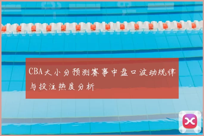 CBA大小分预测赛事中盘口波动规律与投注热度分析