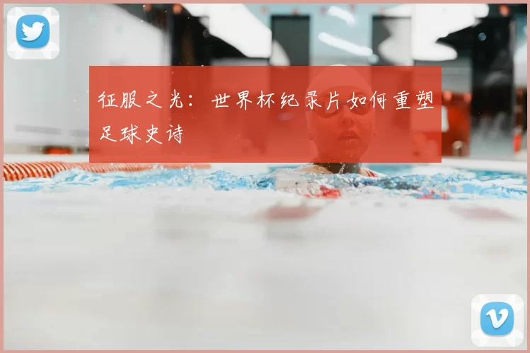 征服之光:世界杯纪录片如何重塑足球史诗