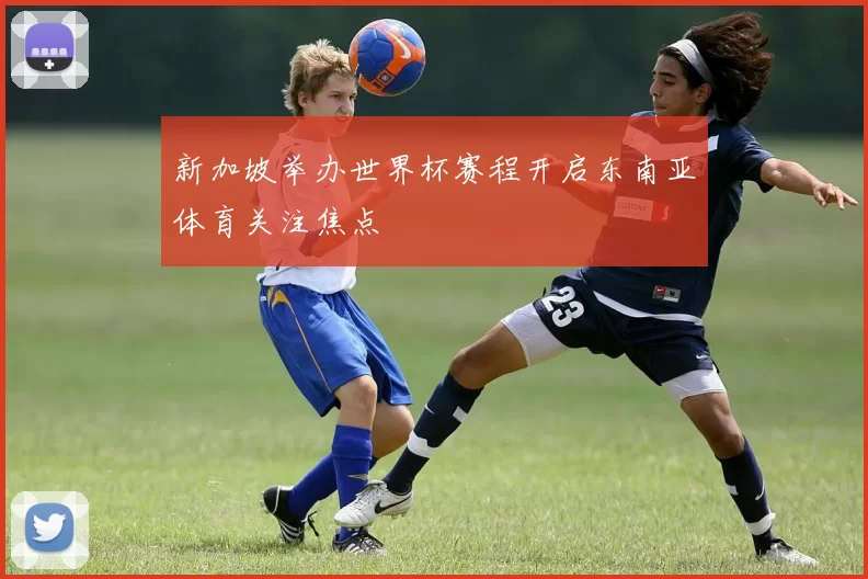 新加坡举办世界杯赛程开启东南亚体育关注焦点
