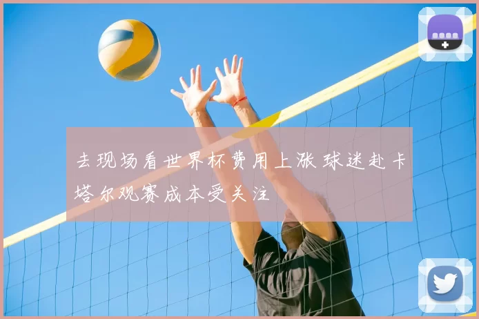 去现场看世界杯费用上涨 球迷赴卡塔尔观赛成本受关注