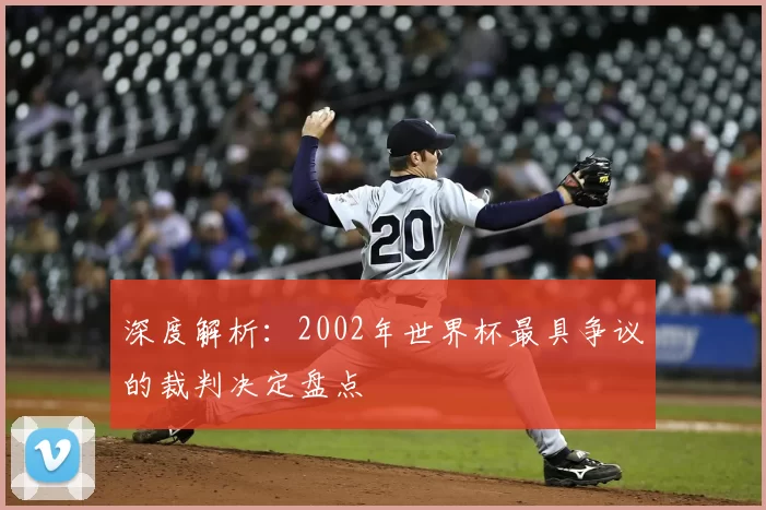 深度解析：2002年世界杯最具争议的裁判决定盘点