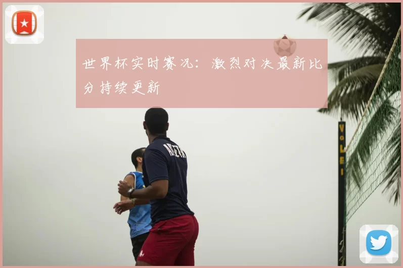 世界杯实时赛况：激烈对决最新比分持续更新