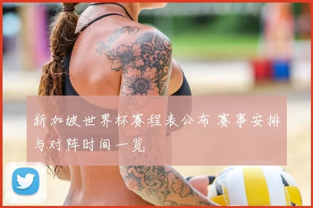 新加坡世界杯赛程表公布 赛事安排与对阵时间一览