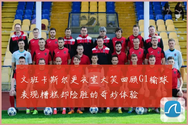 文班卡斯尔更衣室大笑回顾G1输球表现糟糕却险胜的奇妙体验