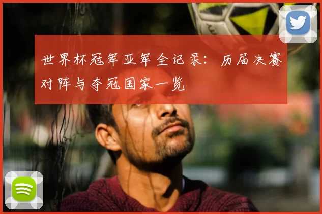 世界杯冠军亚军全记录:历届决赛对阵与夺冠国家一览