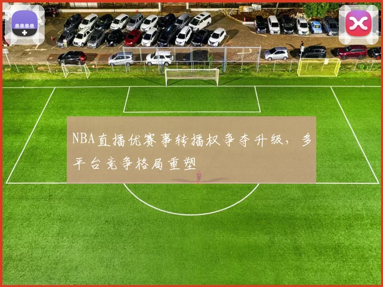 NBA直播优赛事转播权争夺升级,多平台竞争格局重塑